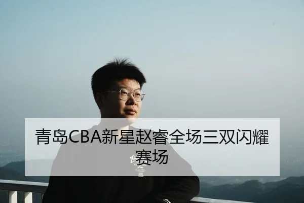 青岛CBA新星赵睿全场三双闪耀赛场