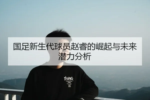 国足新生代球员赵睿的崛起与未来潜力分析